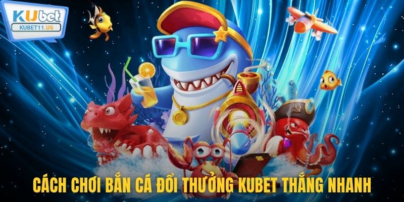 Cách chơi bắn cá đổi thưởng Kubet thắng nhanh