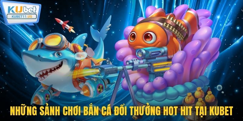 Những sảnh chơi bắn cá đổi thưởng hot hit tại Kubet